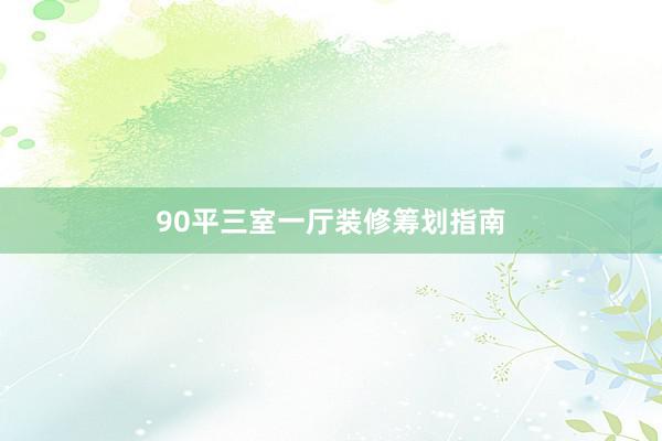 90平三室一厅装修筹划指南