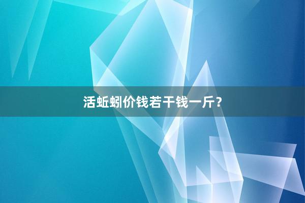 活蚯蚓价钱若干钱一斤？